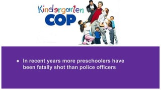 ● In recent years more preschoolers have
been fatally shot than police officers
 