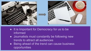● It is Important for Democracy for us to be
informed
● Journalists must constantly be following new
trends to attract all audiences
● Being ahead of the trend can cause business
opportunities
 