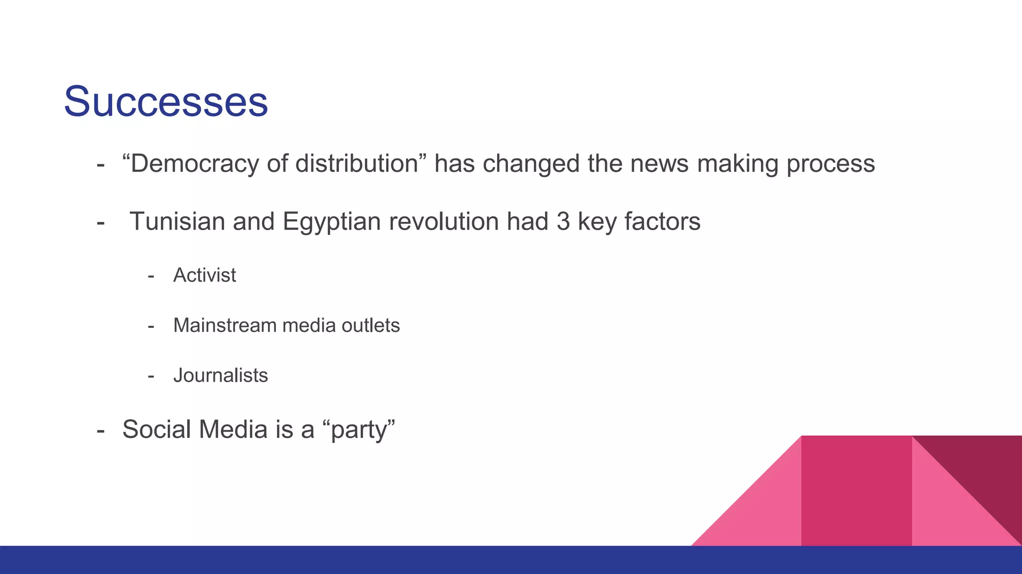 Successes
- “Democracy of distribution” has changed the news making process
- Tunisian and Egyptian revolution had 3 key factors
- Activist
- Mainstream media outlets
- Journalists
- Social Media is a “party”
 