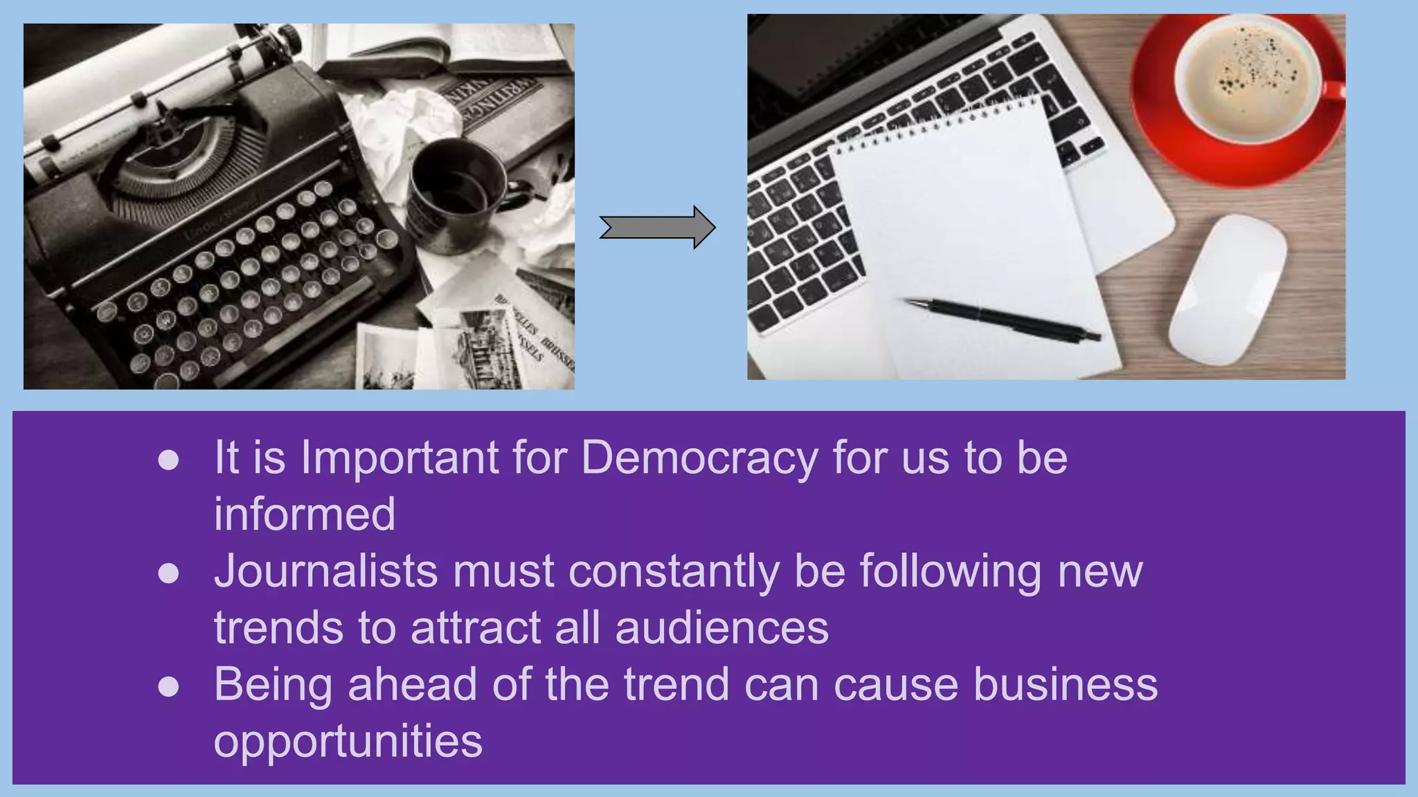 ● It is Important for Democracy for us to be
informed
● Journalists must constantly be following new
trends to attract all audiences
● Being ahead of the trend can cause business
opportunities
 