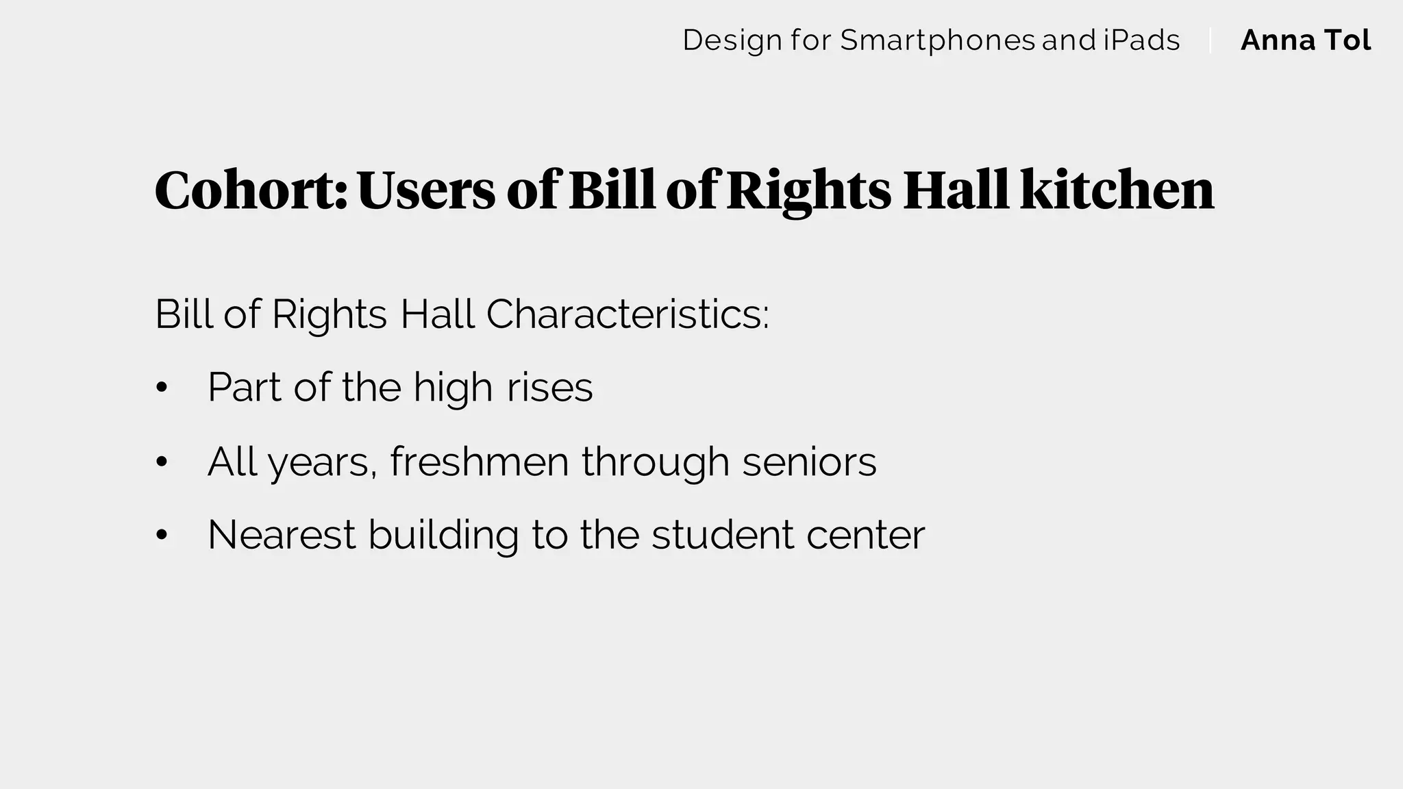 Cohort:Users of Bill ofRights Hall kitchen
Design for Smartphones and iPads | Anna Tol
Bill of Rights Hall Characteristics:
• Part of the high rises
• All years, freshmen through seniors
• Nearest building to the student center
 