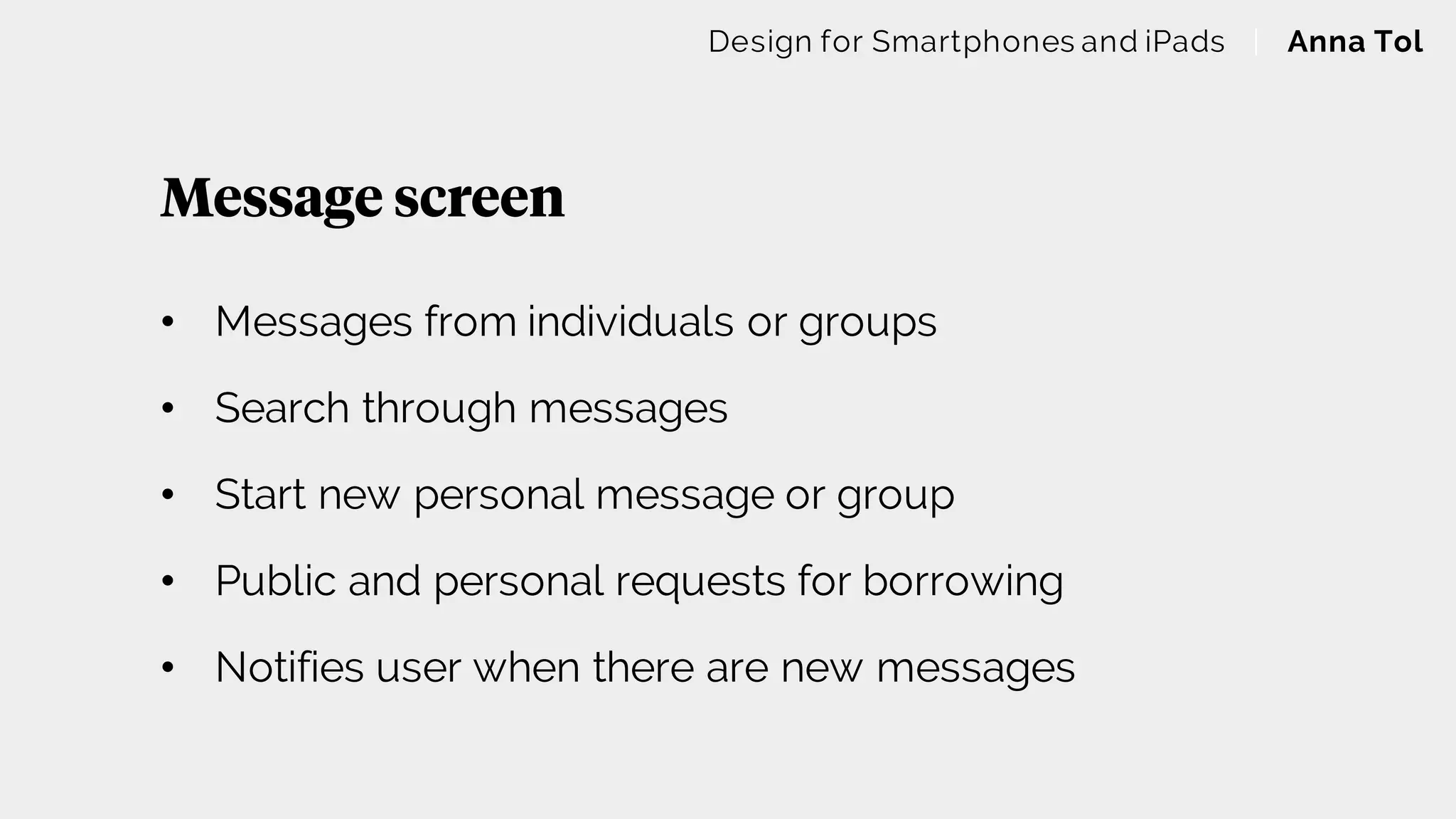 Message screen
Design for Smartphones and iPads | Anna Tol
• Messages from individuals or groups
• Search through messages
• Start new personal message or group
• Public and personal requests for borrowing
• Notifies user when there are new messages
 