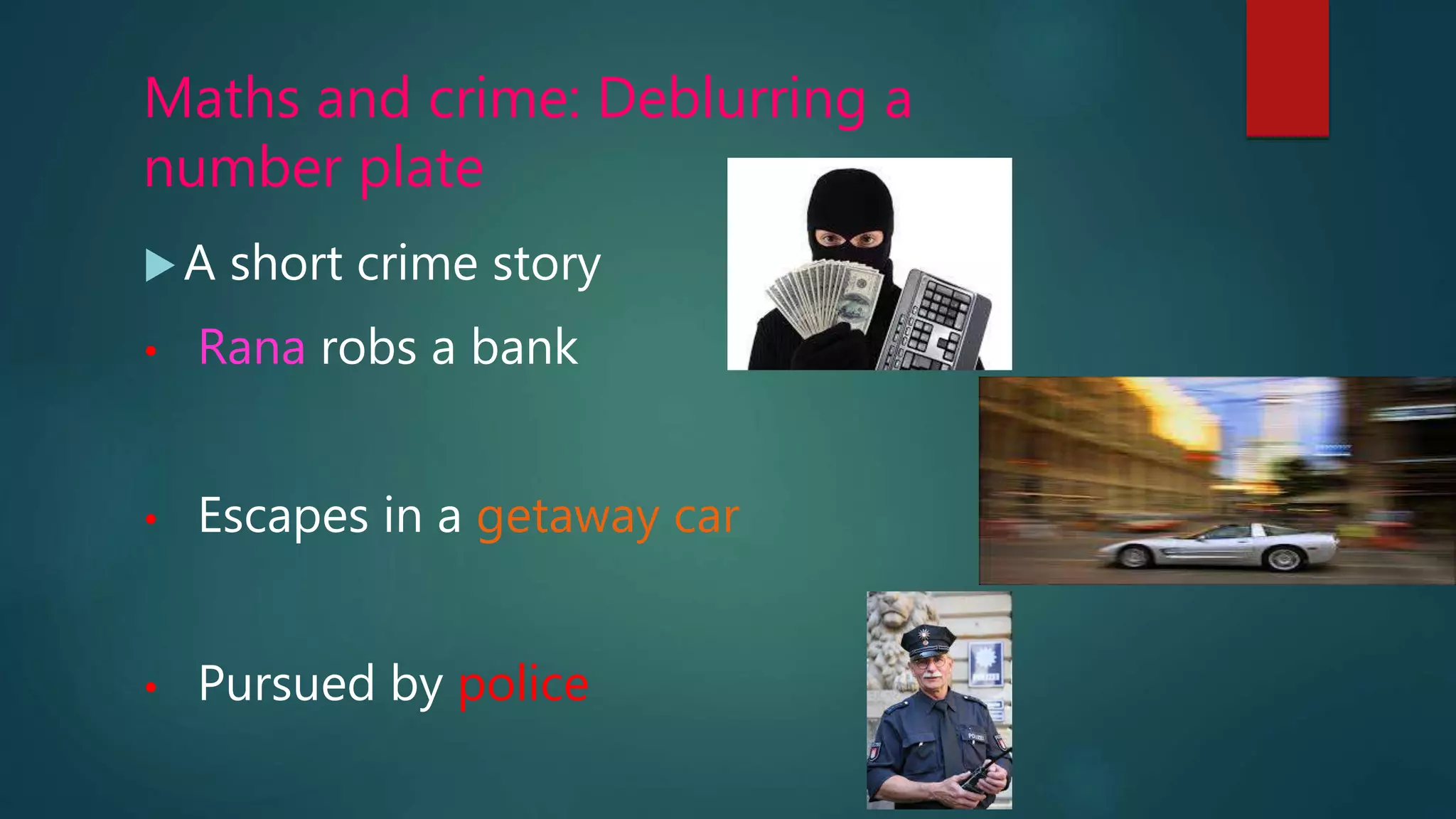 Maths and crime: Deblurring a
number plate
A short crime story
• Rana robs a bank
• Escapes in a getaway car
• Pursued by police
 