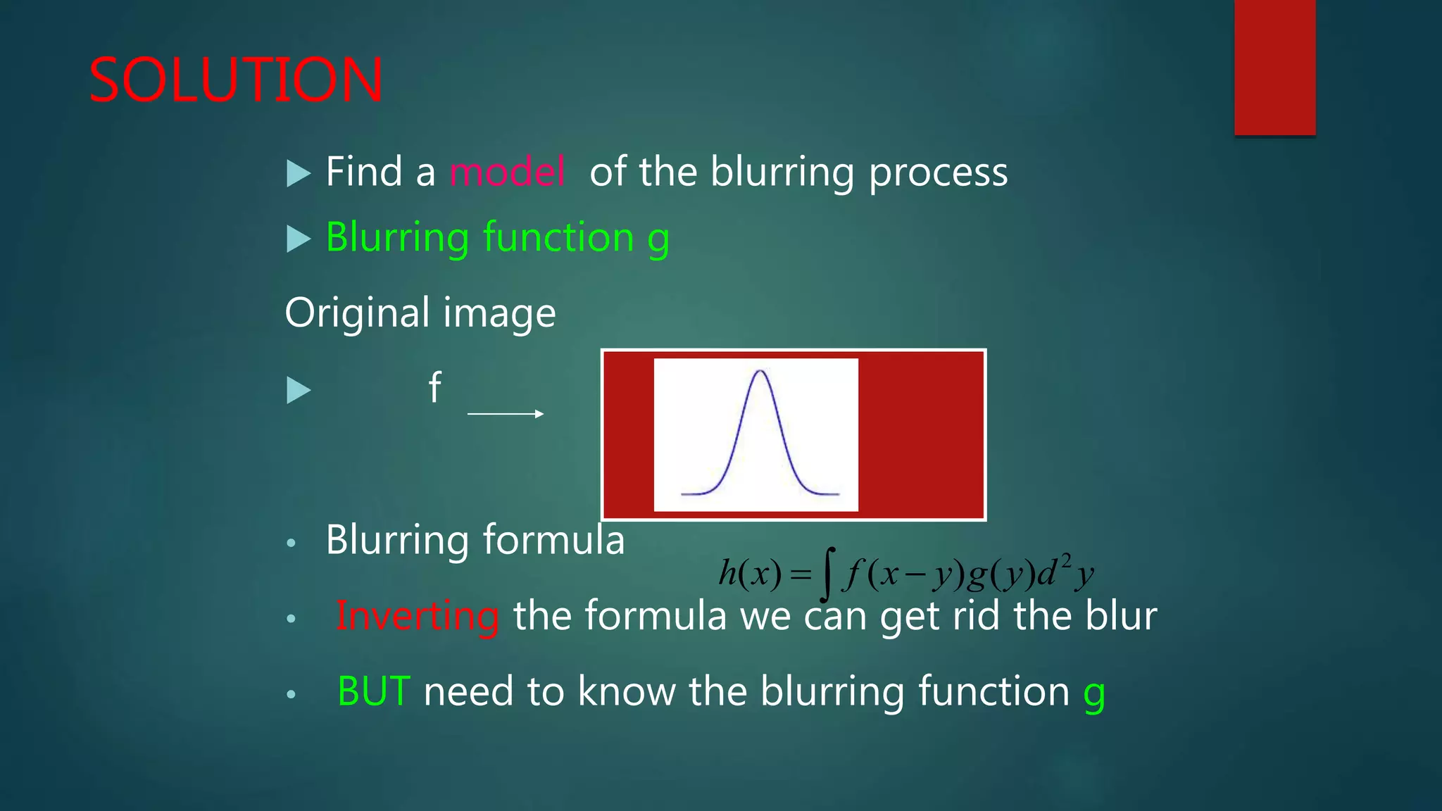 SOLUTION
 Find a model of the blurring process
 Blurring function g
Original image
 f
• Blurring formula
• Inverting the formula we can get rid the blur
• BUT need to know the blurring function g
ydygyxfxh   2
)()()(
 