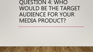 QUESTION 4: WHO
WOULD BE THE TARGET
AUDIENCE FOR YOUR
MEDIA PRODUCT?
 