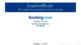 Graphite@Scale:
Как сохранять миллионы точек в секунду
Vladimir Smirnov
System Administrator
hangops_ru 2017
 