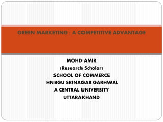 GREEN MARKETING : A COMPETITIVE ADVANTAGE
MOHD AMIR
(Research Scholar)
SCHOOL OF COMMERCE
HNBGU SRINAGAR GARHWAL
A CENTRAL UNIVERSITY
UTTARAKHAND
 