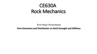 CE630A
Rock Mechanics
Term Paper Presentation
Pore-Geometry and Distribution on Rock Strength and Stiffness
 