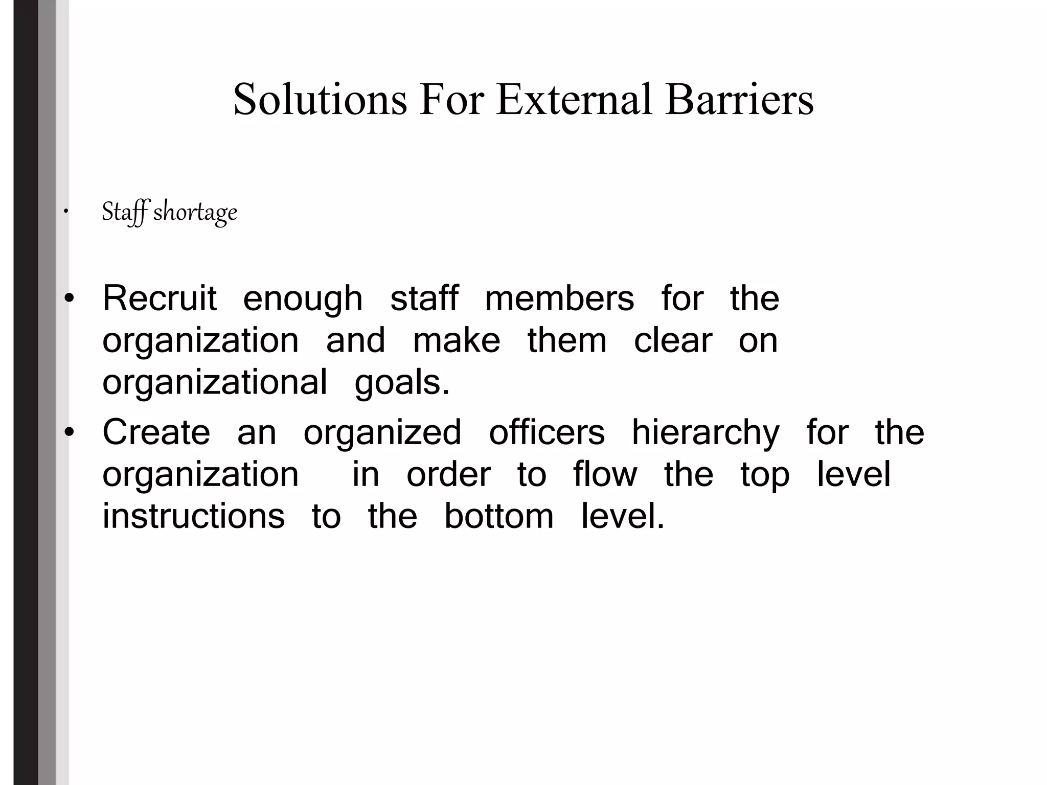 Solutions For External Barriers
• Staff shortage
• Recruit enough staff members for the
organization and make them clear on
organizational goals.
• Create an organized officers hierarchy for the
organization in order to flow the top level
instructions to the bottom level.
 