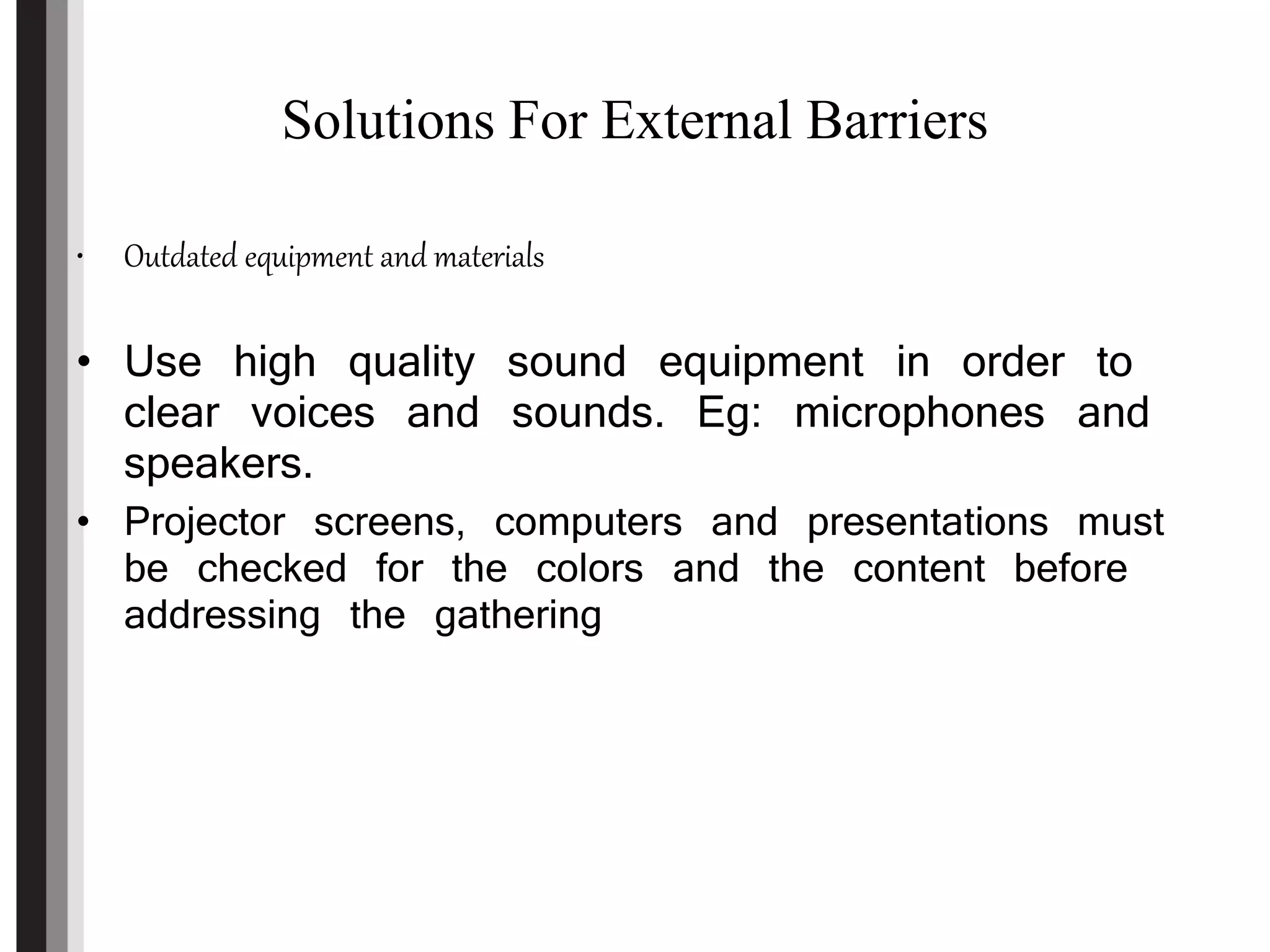 Solutions For External Barriers
• Outdated equipment and materials
• Use high quality sound equipment in order to
clear voices and sounds. Eg: microphones and
speakers.
• Projector screens, computers and presentations must
be checked for the colors and the content before
addressing the gathering
 
