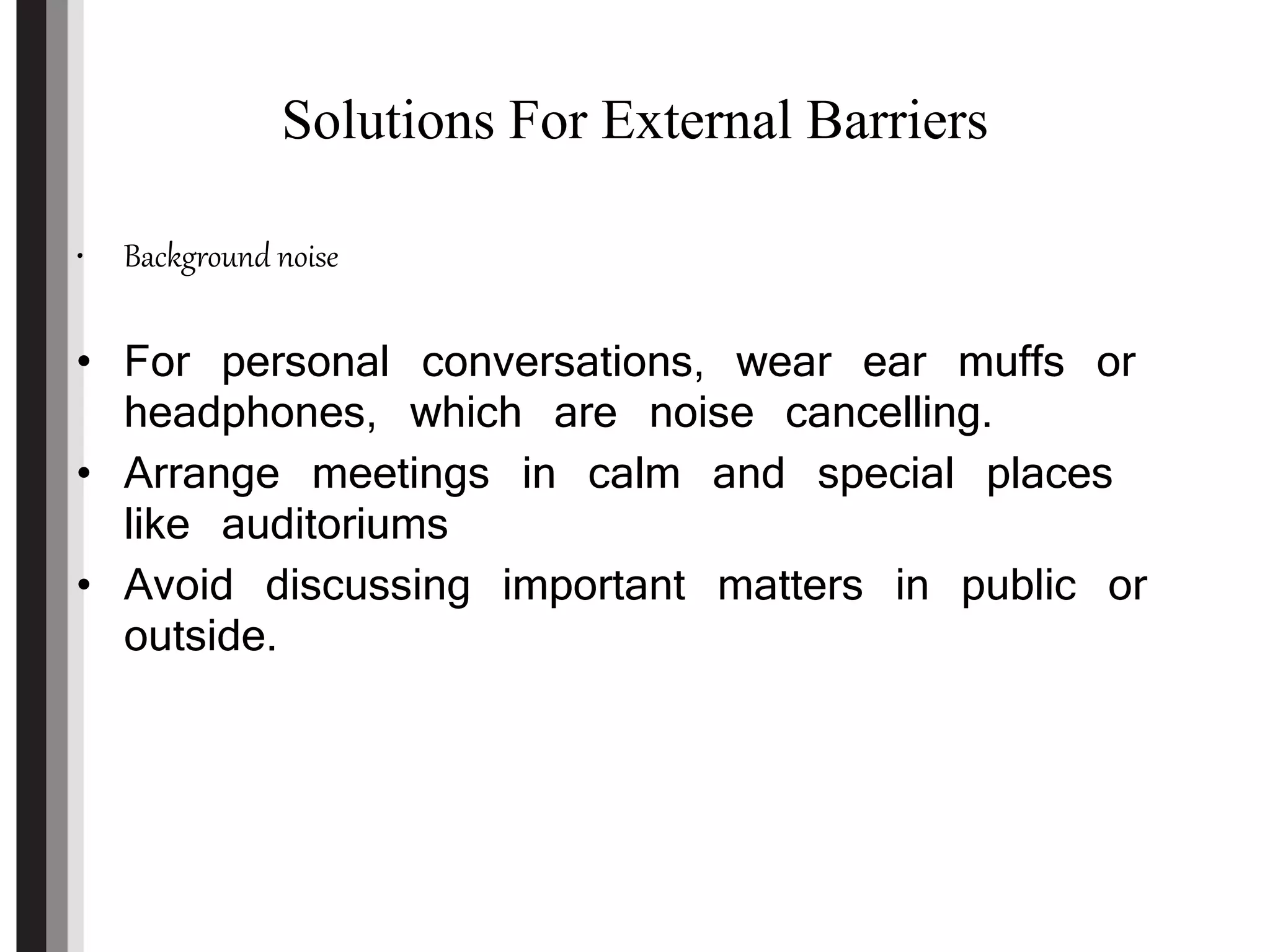 Solutions For External Barriers
• Background noise
• For personal conversations, wear ear muffs or
headphones, which are noise cancelling.
• Arrange meetings in calm and special places
like auditoriums
• Avoid discussing important matters in public or
outside.
 