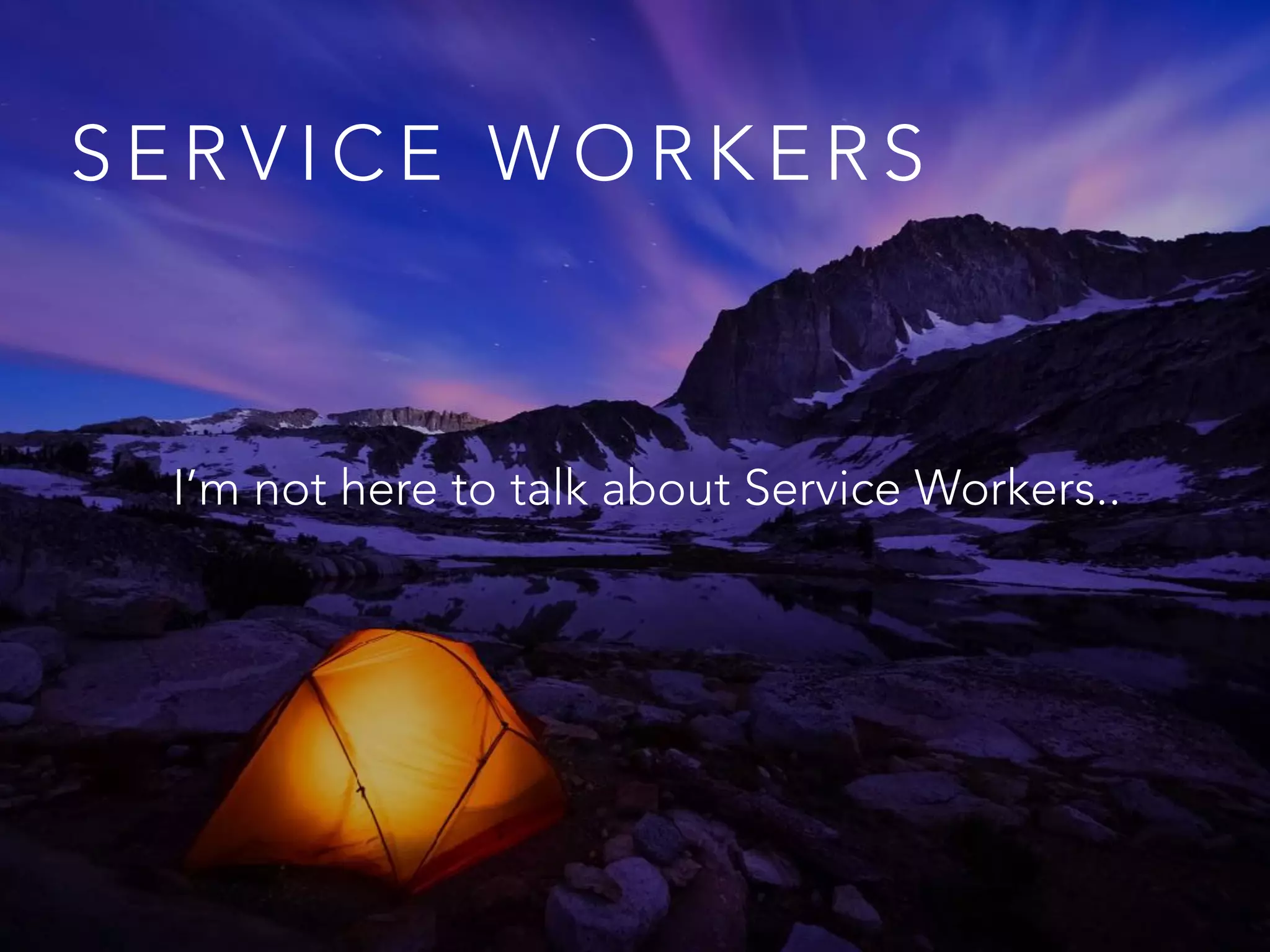 S E R V I C E W O R K E R S
I’m not here to talk about Service Workers..
 