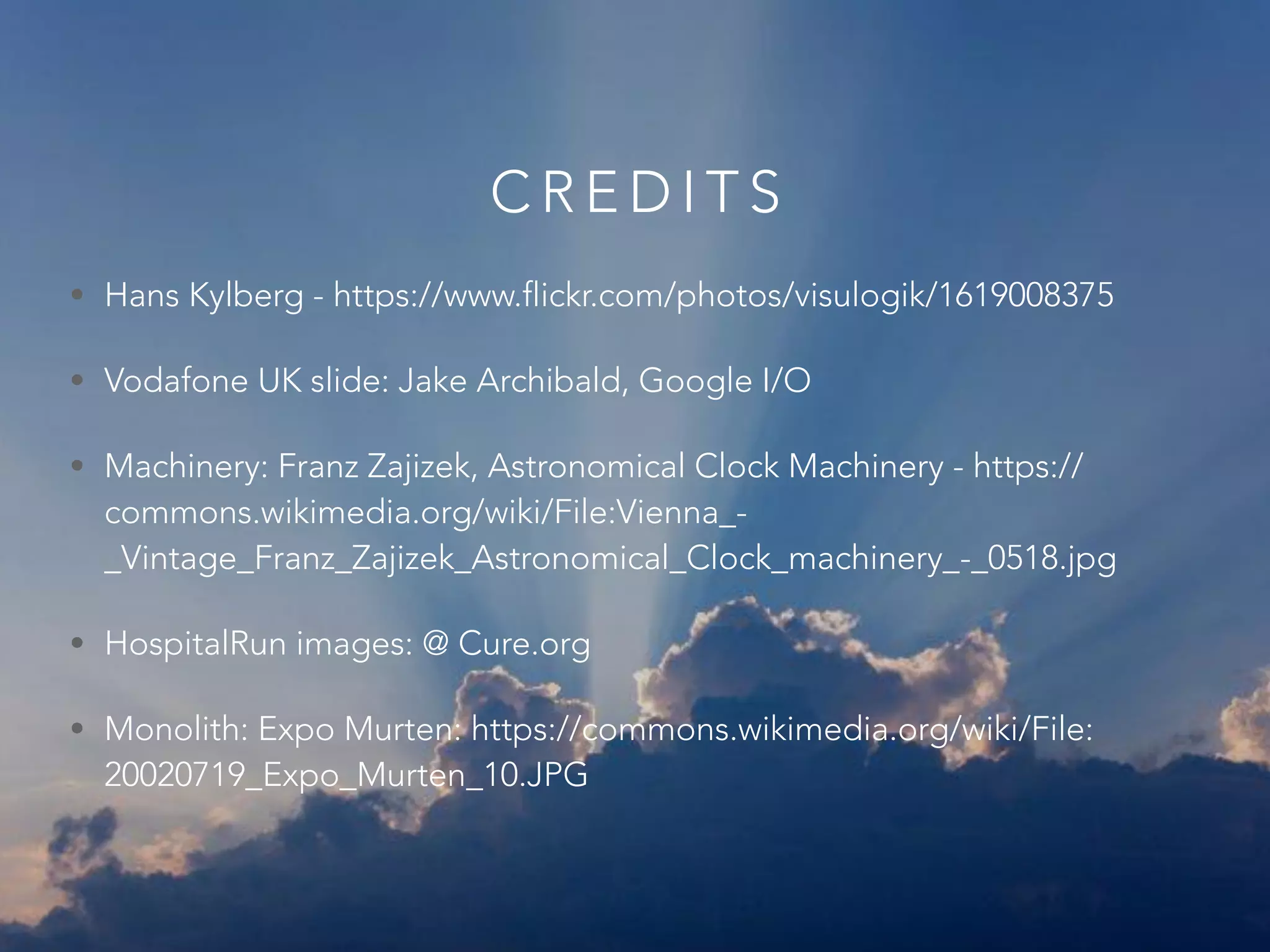 C R E D I T S
• Hans Kylberg - https://www.flickr.com/photos/visulogik/1619008375
• Vodafone UK slide: Jake Archibald, Google I/O
• Machinery: Franz Zajizek, Astronomical Clock Machinery - https://
commons.wikimedia.org/wiki/File:Vienna_-
_Vintage_Franz_Zajizek_Astronomical_Clock_machinery_-_0518.jpg
• HospitalRun images: @ Cure.org
• Monolith: Expo Murten: https://commons.wikimedia.org/wiki/File:
20020719_Expo_Murten_10.JPG
 