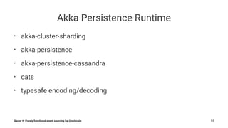 Akka Persistence Runtime
• akka-cluster-sharding
• akka-persistence
• akka-persistence-cassandra
• cats
• typesafe encoding/decoding
Aecor ⇒ Purely functional event sourcing by @notxcain 11
 