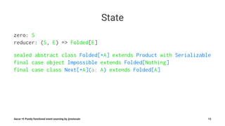State
zero: S
reducer: (S, E) => Folded[E]
sealed abstract class Folded[+A] extends Product with Serializable
final case object Impossible extends Folded[Nothing]
final case class Next[+A](a: A) extends Folded[A]
Aecor ⇒ Purely functional event sourcing by @notxcain 13
 