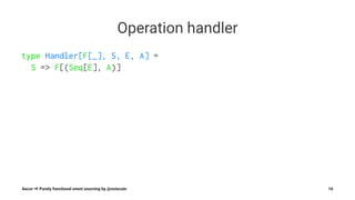 Operation handler
type Handler[F[_], S, E, A] =
S => F[(Seq[E], A)]
Aecor ⇒ Purely functional event sourcing by @notxcain 16
 