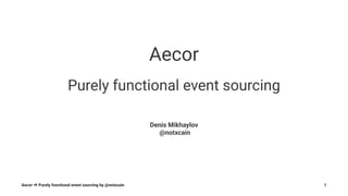 Aecor
Purely functional event sourcing
Denis Mikhaylov
@notxcain
Aecor ⇒ Purely functional event sourcing by @notxcain 1
 