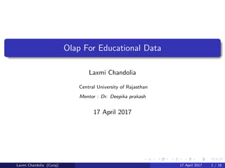 Olap For Educational Data
Laxmi Chandolia
Central University of Rajasthan
Mentor : Dr. Deepika prakash
17 April 2017
Laxmi Chandolia (Curaj) 17 April 2017 1 / 16
 