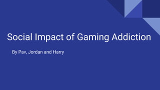 Social Impact of Gaming Addiction
By Pav, Jordan and Harry
 