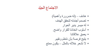 ‫د‬ّ‫ي‬‫الج‬ ‫االجتماع‬
•‫هادف‬–(‫وأهمية‬ ‫ضرورة‬ ‫له‬)
•‫الهدف‬ ‫لتحقق‬ ‫أجندته‬ ‫تصمم‬
•‫الحوار‬ ‫يدير‬ ‫ميسر‬ ‫له‬
•‫واضح‬ ‫للقرار‬ ‫اتخاذنا‬ ‫أسلوب‬.
•‫عالقاتنا‬ ‫يعمق‬
•‫نتعلم‬ ‫بأن‬ ‫فرصة‬ ‫يتيح‬‫ونقيم‬.
•‫بالملل‬ ‫خالله‬ ‫نشعر‬ ‫ال‬–‫ممتع‬ ‫يكون‬
 