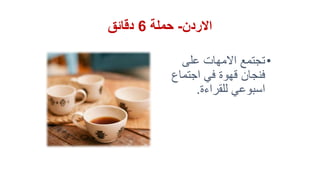 ‫االردن‬-‫حملة‬6‫دقائق‬
•‫على‬ ‫االمهات‬ ‫تجتمع‬
‫اجتماع‬ ‫في‬ ‫قهوة‬ ‫فنجان‬
‫للقراءة‬ ‫اسبوعي‬.
 