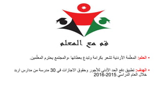 •‫الحلم‬:‫م‬ّ‫المعل‬ ‫يحترم‬ ‫،والمجتمع‬ ‫بعطائها‬ ‫وتبدع‬ ‫بكرامة‬ ‫تشعر‬ ‫األردنية‬ ‫مة‬ّ‫المعل‬‫ين‬.
•‫الهدف‬:‫في‬ ‫االجازات‬ ‫وحقوق‬ ‫لألجور‬ ‫األدنى‬ ‫الحد‬ ‫دفع‬ ‫تطبيق‬30‫اربد‬ ‫مدارس‬ ‫من‬ ‫مدرسة‬
‫الدراسي‬ ‫العام‬ ‫خالل‬2015-2016
 