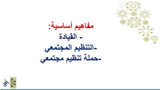 .1‫ويدين‬ ‫وعقل‬ ‫قلب‬
.2‫الموضوع‬ ‫أهل‬‫يقودون‬
3.‫ترابطية‬ ‫قيادة‬‫وتوسع‬
4.‫مستمر‬ ‫تعلم‬
‫أساسية‬ ‫مفاهيم‬:
-‫القيادة‬
-‫المجتمعي‬ ‫التنظيم‬
-‫مجتمعي‬ ‫تنظيم‬ ‫حملة‬
 