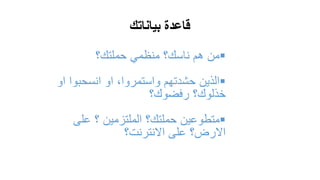 ‫بياناتك‬ ‫قاعدة‬
‫من‬‫حملتك؟‬ ‫منظمي‬ ‫ناسك؟‬ ‫هم‬
‫انسحبو‬ ‫او‬ ،‫واستمروا‬ ‫حشدتهم‬ ‫الذين‬‫او‬ ‫ا‬
‫رفضوك؟‬ ‫خذلوك؟‬
‫على‬ ‫؟‬ ‫الملتزمين‬ ‫حملتك؟‬ ‫متطوعين‬
‫االنترنت؟‬ ‫على‬ ‫االرض؟‬
 