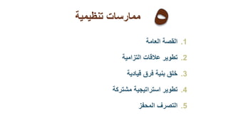 ‫ممارسات‬‫تنظيمية‬
.1‫القصة‬‫العامة‬
.2‫تطوير‬‫عالقات‬‫التزامية‬
.3‫خلق‬‫بنية‬‫فرق‬‫قيادية‬
.4‫تطوير‬‫استراتيجية‬‫مشتركة‬
.5‫التصرف‬‫المحفز‬
‫ممارسات‬‫تنظيمية‬
 