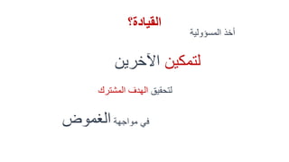 ‫القيادة؟‬
‫المسؤولية‬ ‫أخذ‬
‫لتمكين‬‫اآلخرين‬
‫لتحقيق‬‫المشترك‬ ‫الهدف‬
‫مواجهة‬ ‫في‬‫الغموض‬
 