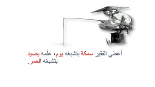 ‫الفقير‬ ‫أعطي‬‫سمكة‬‫ه‬ّ‫ع‬‫بتشب‬‫يوم‬،‫مه‬ّ‫عل‬‫يص‬‫يد‬
‫ه‬ّ‫ع‬‫بتشب‬‫العمر‬.
 