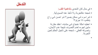 ‫التدخل‬
•‫التحدي‬ ‫كان‬ ‫حال‬ ‫في‬‫القلب‬ ‫بالدافعية‬:
•‫المسؤولية‬ ‫عنه‬ ‫تأخذ‬ ‫وال‬ ‫عالتجربة‬ ‫شجعه‬.
•‫راح‬ ‫شي‬ ‫احسن‬ ‫شو‬ ‫يصير؟‬ ‫ممكن‬ ‫شي‬ ‫اسوء‬ ‫شو‬
‫ّوا؟‬‫ب‬‫جر‬ ‫اذا‬ ‫موه‬ّ‫يتعل‬
•‫مقارنة‬ ‫اعتقد‬ ،‫مشابه‬ ‫شي‬ ‫عنجاح‬ ‫امثلة‬ ‫اعطيه‬
‫االيم‬ ‫عدم‬ ‫نتيجة‬ ‫التصرف‬ ‫لعدم‬ ‫لجوءه‬ ‫مابين‬،‫ان‬
‫الحكم‬ ‫تأجيل‬ ‫على‬ ‫شجعه‬ ، ‫الفعلي‬ ‫وتصرفه‬‫لحين‬
‫التجربة‬.
•
 
