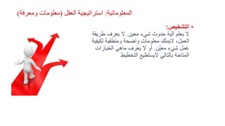 ‫المعلوماتية‬:‫العقل‬ ‫استراتيجية‬(‫ومعرفة‬ ‫معلومات‬)
•‫التشخيص‬:
‫معين‬ ‫شيء‬ ‫حدوث‬ ‫آلية‬ ‫يعلم‬ ‫ال‬.‫طر‬ ‫يعرف‬ ‫ال‬‫يقة‬
‫لكي‬ ‫ومنطقية‬ ‫واضحة‬ ‫معلومات‬ ‫اليملك‬ ،‫العمل‬‫فية‬
‫ّن‬‫ي‬‫مع‬ ‫شيء‬ ‫عمل‬.‫الخيارات‬ ‫ماهي‬ ‫يعرف‬ ‫ال‬ ‫أو‬
‫التخطيط‬ ‫اليستطيع‬ ‫بالتالي‬ ‫المتاحة‬
 