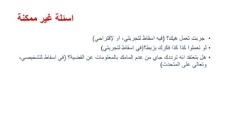 ‫ممكنة‬ ‫غير‬ ‫اسئلة‬
•‫هيك؟‬ ‫تعمل‬ ‫جربت‬(‫إلقتراحي‬ ‫او‬ ،‫لتجربتي‬ ‫اسقاط‬ ‫فيه‬)
•‫بزبط؟‬ ‫فكرك‬ ‫كذا‬ ‫كذا‬ ‫تعملوا‬ ‫لو‬(‫لتجربتي‬ ‫اسقاط‬ ‫في‬)
•‫القضية؟‬ ‫عن‬ ‫بالمعلومات‬ ‫إلمامك‬ ‫عدم‬ ‫من‬ ‫جاي‬ ‫ترددك‬ ‫انه‬ ‫بتعتقد‬ ‫هل‬(‫لتش‬ ‫اسقاط‬ ‫في‬،‫خيصي‬
‫المتحدث‬ ‫على‬ ‫وتعالي‬)
 
