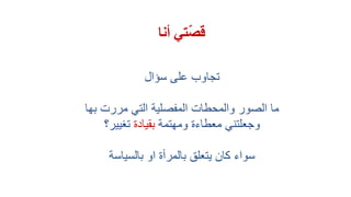 ‫أنا‬ ‫تي‬ّ‫ص‬‫ق‬
‫على‬ ‫تجاوب‬‫سؤال‬
‫ما‬‫الصور‬‫والمحطات‬‫المفصلية‬‫بها‬ ‫مررت‬ ‫التي‬
‫وجعلتني‬‫ومهتمة‬ ‫معطاءة‬‫بقيادة‬‫تغيير؟‬
‫بالسياسة‬ ‫او‬ ‫بالمرأة‬ ‫يتعلق‬ ‫كان‬ ‫سواء‬
 