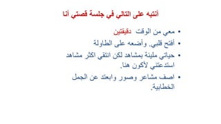 •‫الوقت‬ ‫من‬ ‫معي‬‫دقيقتين‬
•‫قلبي‬ ‫أفتح‬.‫الطاولة‬ ‫على‬ ‫وأضعه‬
•‫مشاه‬ ‫اكثر‬ ‫انتقي‬ ‫لكن‬ ‫بمشاهد‬ ‫مليئة‬ ‫حياتي‬‫د‬
‫ألكون‬ ‫استدعتني‬‫هنا‬.
•‫الجمل‬ ‫عن‬ ‫وابعتد‬ ‫وصور‬ ‫مشاعر‬ ‫اصف‬
‫الخطابية‬.
‫أنا‬ ‫قصتي‬ ‫جلسة‬ ‫في‬ ‫التالي‬ ‫على‬ ‫أنتبه‬
 