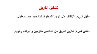‫الفريق‬ ‫تشكيل‬
•‫شيء‬ ‫أول‬:‫معقو‬ ‫هدف‬ ‫تحديد‬ ّ‫م‬‫ث‬ ،‫ة‬ّ‫المحفز‬ ‫الرؤيا‬ ‫على‬ ‫اإلتفاق‬‫ل‬.
•‫شيء‬ ‫ثاني‬:‫وهوية‬ ‫وأعراف‬ ‫ملتزمين‬ ‫أشخاص‬ ‫من‬ ‫الفريق‬ ‫تكوين‬.
 