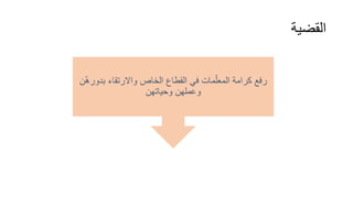 ‫القضية‬
‫ن‬ّ‫ه‬‫بدور‬ ‫واالرتقاء‬ ‫الخاص‬ ‫القطاع‬ ‫في‬ ‫مات‬ّ‫المعل‬ ‫كرامة‬ ‫رفع‬
‫وحياتهن‬ ‫وعملهن‬
 