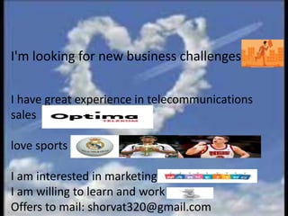 I'm looking for new business challenges.
I have great experience in telecommunications
sales
love sports
I am interested in marketing
I am willing to learn and work
Offers to mail: shorvat320@gmail.com
 