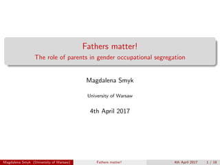 Fathers matter!
The role of parents in gender occupational segregation
Magdalena Smyk
University of Warsaw
24th March 2017
Magdalena Smyk (University of Warsaw) Fathers matter! 24th March 2017 1 / 18
 