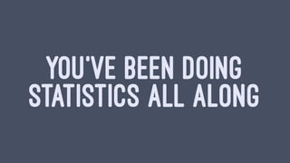 YOU'VE BEEN DOING
STATISTICS ALL ALONG
 