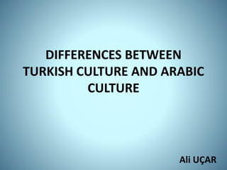 DIFFERENCES BETWEEN
TURKISH CULTURE AND ARABIC
CULTURE
Ali UÇAR
 