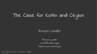 Copyright © 2017 Russel Winder 1
The Case for Kotlin and Ceylon
Russel Winder
@russel_winder
russel@winder.org.uk
https://www.russel.org.uk
 