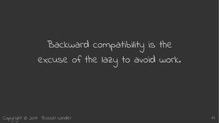 Copyright © 2017 Russel Winder 17
Backward compatibility is the
excuse of the lazy to avoid work.
 