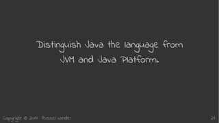 Copyright © 2017 Russel Winder 21
Distinguish Java the language from
JVM and Java Platform.
 