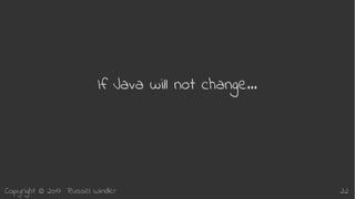 Copyright © 2017 Russel Winder 22
If Java will not change…
 