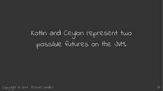 Copyright © 2017 Russel Winder 39
Kotlin and Ceylon represent two
possible futures on the JVM.
 