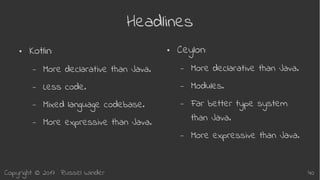 Copyright © 2017 Russel Winder 40
Headlines
● Kotlin:
– More declarative than Java.
– Less code.
– Mixed language codebase.
– More expressive than Java.
● Ceylon:
– More declarative than Java.
– Modules.
– Far better type system
than Java.
– More expressive than Java.
 