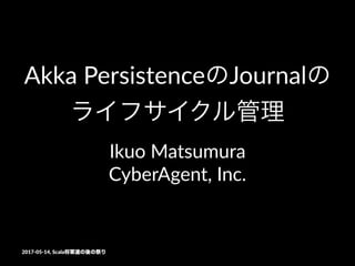 Akka Persistence Journal
Ikuo Matsumura
CyberAgent, Inc.
2017-05-14, Scala
 