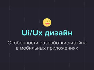 Особенности разработки дизайна
в мобильных приложениях
Ui/Ux дизайн
 